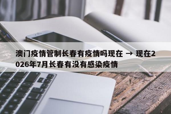 澳门疫情管制长春有疫情吗现在 → 现在2026年7月长春有没有感染疫情