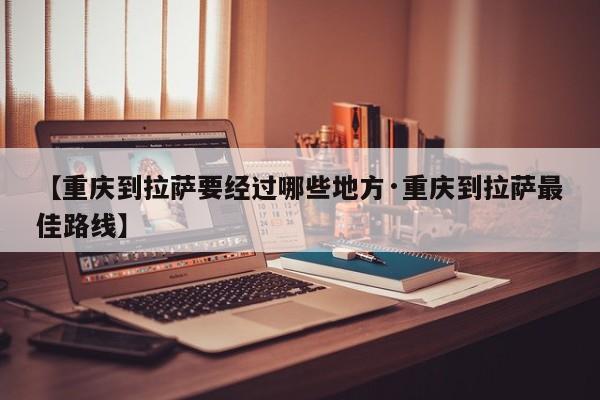 【重庆到拉萨要经过哪些地方·重庆到拉萨最佳路线】