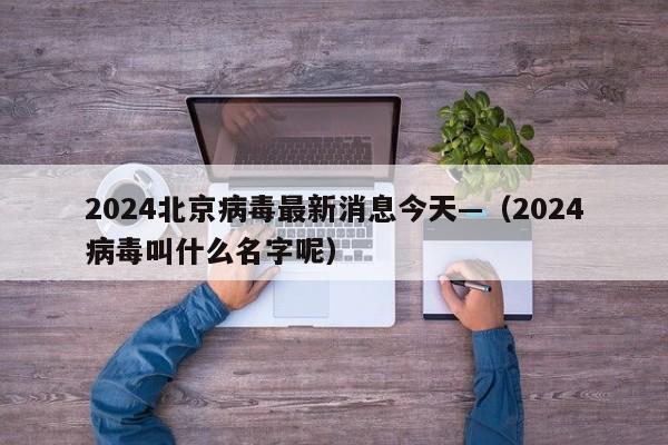 2024北京病毒最新消息今天—（2024病毒叫什么名字呢）