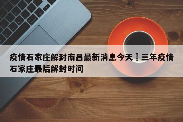 疫情石家庄解封南昌最新消息今天›三年疫情石家庄最后解封时间