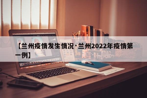 【兰州疫情发生情况·兰州2022年疫情第一例】