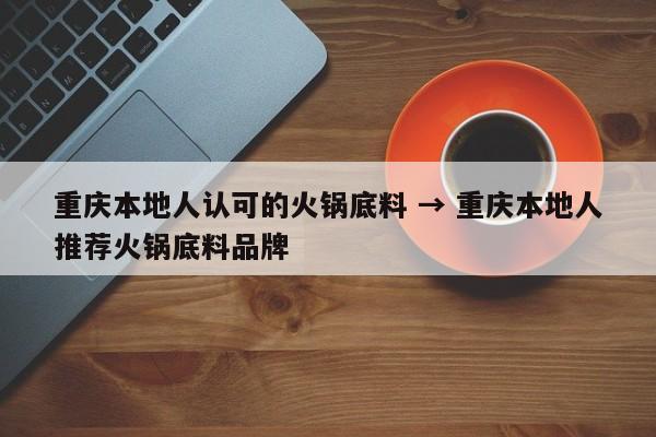 重庆本地人认可的火锅底料 → 重庆本地人推荐火锅底料品牌