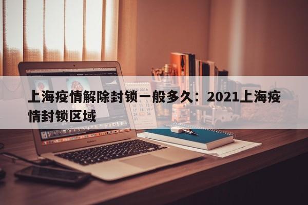 上海疫情解除封锁一般多久：2021上海疫情封锁区域