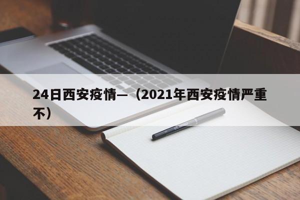 24日西安疫情—（2021年西安疫情严重不）