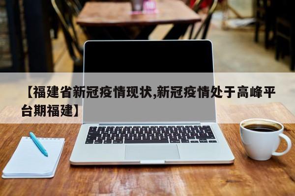 【福建省新冠疫情现状,新冠疫情处于高峰平台期福建】