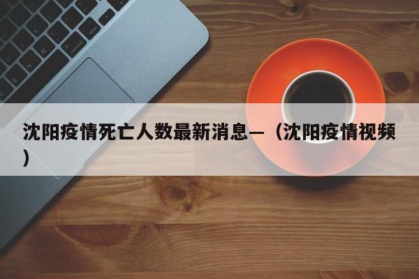 沈阳疫情死亡人数最新消息—（沈阳疫情视频）