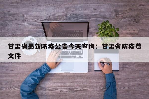 甘肃省最新防疫公告今天查询：甘肃省防疫费文件