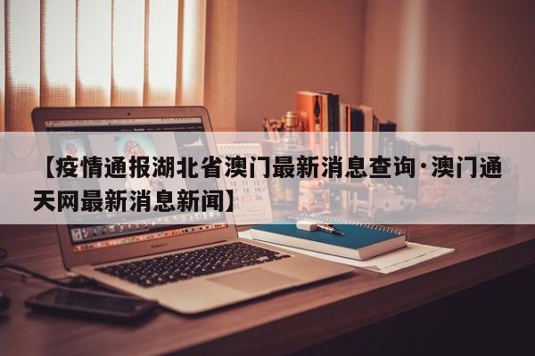 【疫情通报湖北省澳门最新消息查询·澳门通天网最新消息新闻】