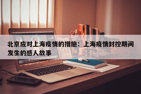 北京应对上海疫情的措施：上海疫情封控期间发生的感人故事