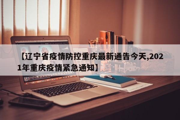 【辽宁省疫情防控重庆最新通告今天,2021年重庆疫情紧急通知】