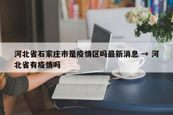 河北省石家庄市是疫情区吗最新消息 → 河北省有疫情吗