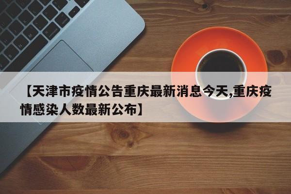 【天津市疫情公告重庆最新消息今天,重庆疫情感染人数最新公布】